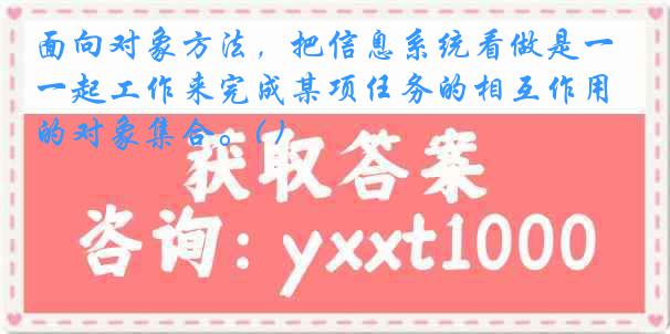 面向对象方法，把信息系统看做是一起工作来完成某项任务的相互作用的对象集合。( )