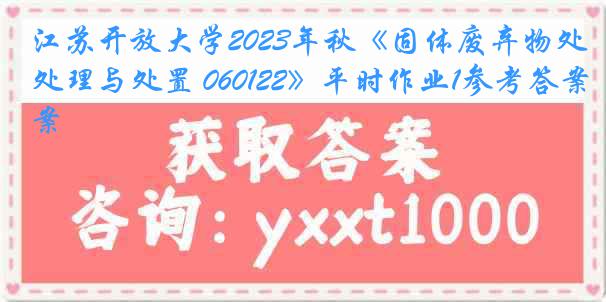 江苏开放大学2023年秋《固体废弃物处理与处置 060122》平时作业1参考答案