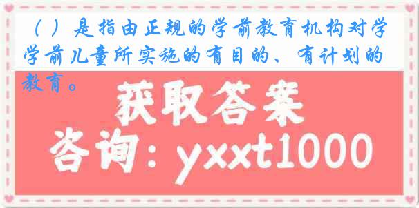 （ ）是指由正规的学前教育机构对学前儿童所实施的有目的、有计划的教育。