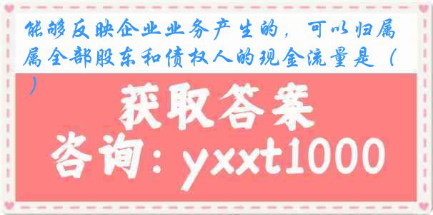 能够反映企业业务产生的，可以归属全部股东和债权人的现金流量是（ ）