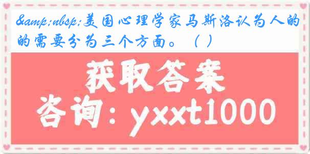 &nbsp;美国心理学家马斯洛认为人的需要分为三个方面。（ ）