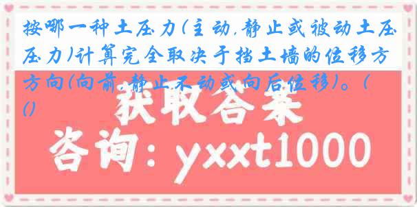 按哪一种土压力(主动,静止或被动土压力)计算完全取决于挡土墙的位移方向(向前,静止不动或向后位移)。()