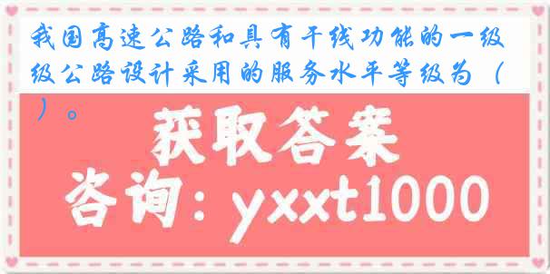 我国高速公路和具有干线功能的一级公路设计采用的服务水平等级为（ ）。