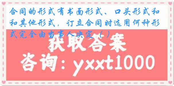 合同的形式有书面形式、口头形式和其他形式，订立合同时选用何种形式完全由当事人决定（ ）