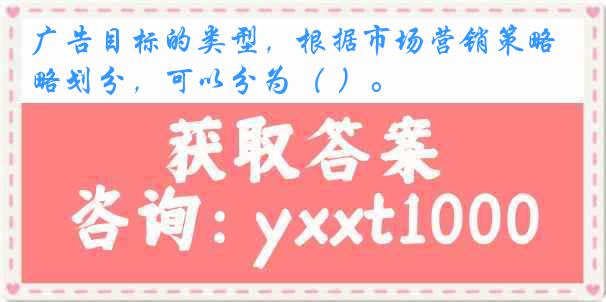 广告目标的类型，根据市场营销策略划分，可以分为（ ）。