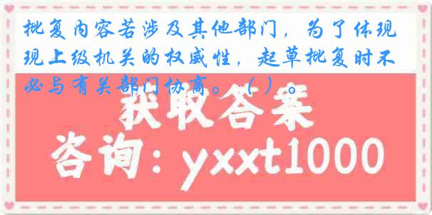 批复内容若涉及其他部门，为了体现上级机关的权威性，起草批复时不必与有关部门协商。（ ）。