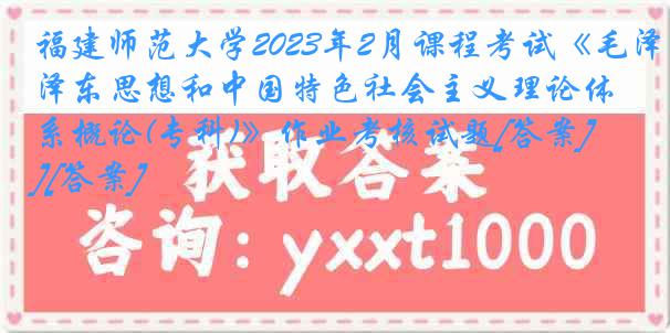 福建师范大学2023年2月课程考试《毛泽东思想和中国特色社会主义理论体系概论(专科)》作业考核试题[答案][答案]