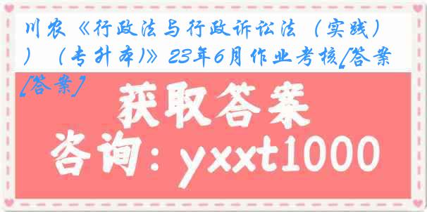 川农《行政法与行政诉讼法（实践）（专升本)》23年6月作业考核[答案][答案]