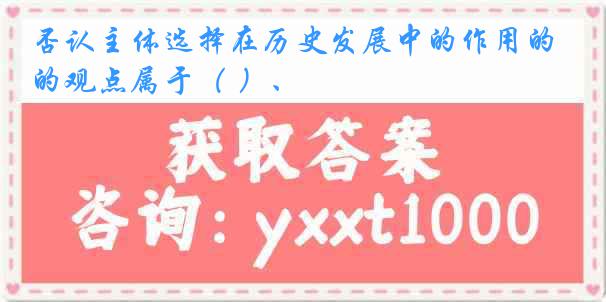 否认主体选择在历史发展中的作用的观点属于（ ）、