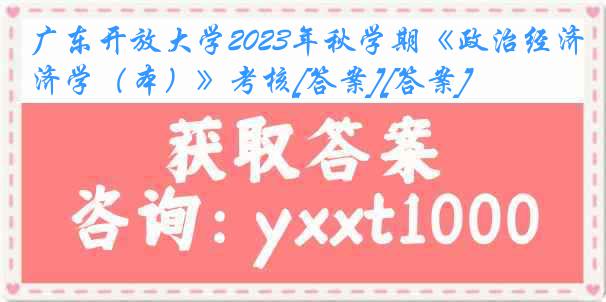 广东开放大学2023年秋学期《政治经济学（本）》考核[答案][答案]