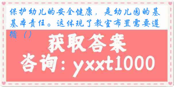 保护幼儿的安全健康，是幼儿园的基本责任。这体现了教室布置需要遵循（）