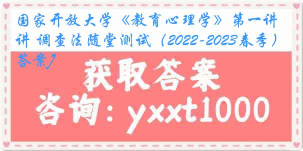 国家开放大学《教育心理学》第一讲 调查法随堂测试（2022-2023春季）1[答案]