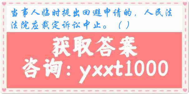 当事人临时提出回避申请的，人民法院应裁定诉讼中止。（ ）