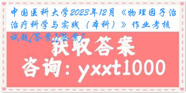 中国医科大学2023年12月《物理因子治疗科学与实践（本科）》作业考核试题[答案][答案]