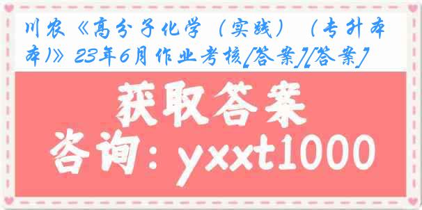 川农《高分子化学（实践）（专升本)》23年6月作业考核[答案][答案]