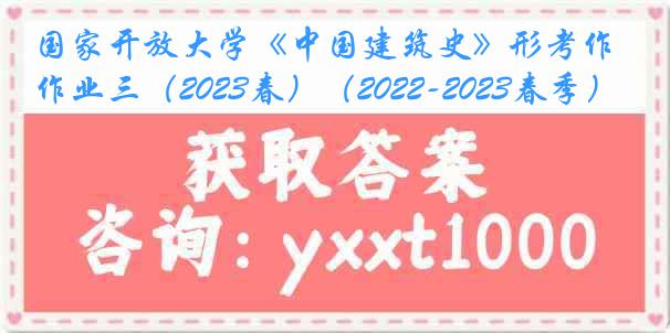 国家开放大学《中国建筑史》形考作业三（2023春）（2022-2023春季）