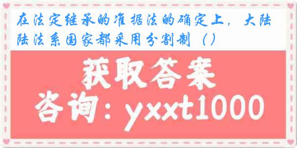 在法定继承的准据法的确定上，大陆法系国家都采用分割制（）