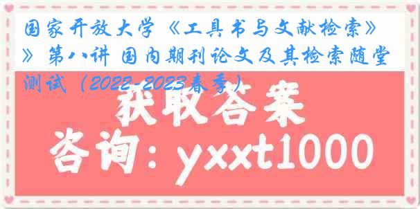 国家开放大学《工具书与文献检索》第八讲 国内期刊论文及其检索随堂测试（2022-2023春季）