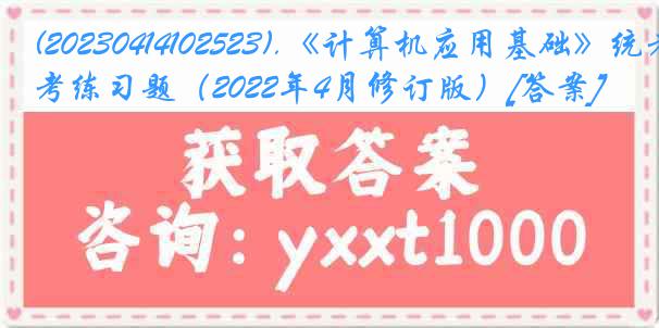 (20230414102523).《计算机应用基础》统考练习题（2022年4月修订版）[答案]