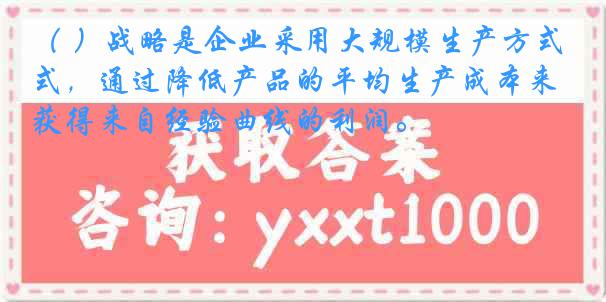 （ ）战略是企业采用大规模生产方式，通过降低产品的平均生产成本来获得来自经验曲线的利润。