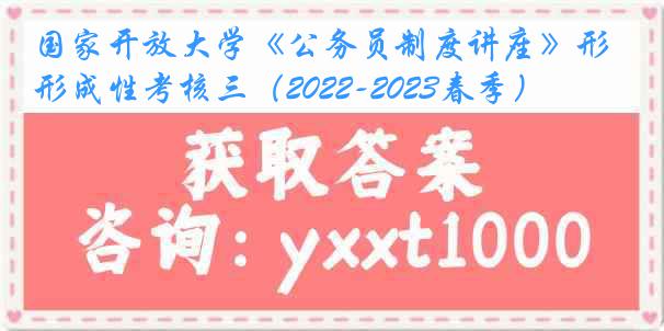 国家开放大学《公务员制度讲座》形成性考核三（2022-2023春季）