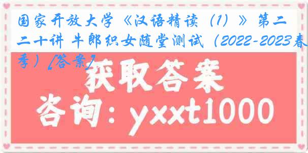 国家开放大学《汉语精读（1）》第二十讲 牛郎织女随堂测试（2022-2023春季）[答案]