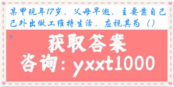 某甲现年17岁，父母早逝，主要靠自己外出做工维持生活，应视其为（）。