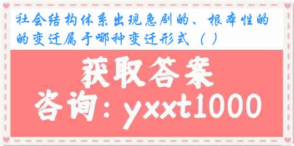 社会结构体系出现急剧的、根本性的变迁属于哪种变迁形式（ ）