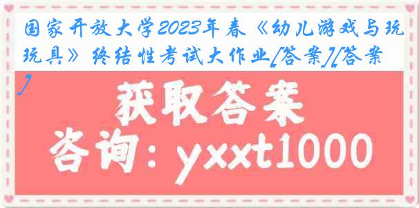 国家开放大学2023年春《幼儿游戏与玩具》终结性考试大作业[答案][答案]