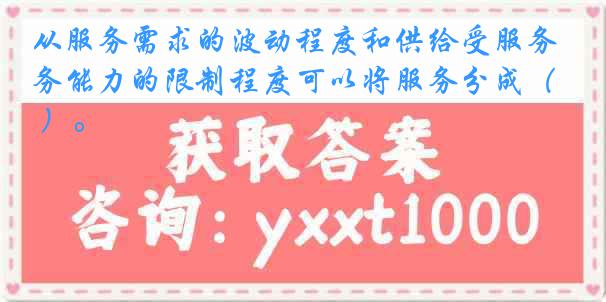 从服务需求的波动程度和供给受服务能力的限制程度可以将服务分成（ ）。