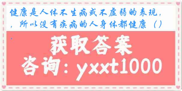 健康是人体不生病或不虚弱的表现，所以没有疾病的人身体都健康（）．