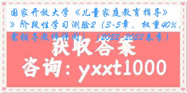 国家开放大学《儿童家庭教育指导》阶段性学习测验2（3-5章，权重40%，需辅导教师评阅）（2022-2023春季）