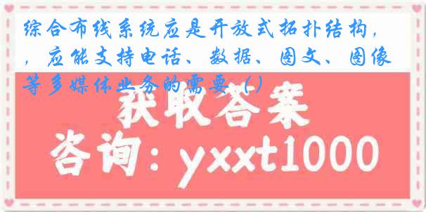 综合布线系统应是开放式拓扑结构，应能支持电话、数据、图文、图像等多媒体业务的需要（）