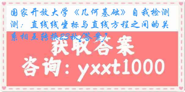 国家开放大学《几何基础》自我检测：直线线坐标与直线方程之间的关系相互转换23秋[答案]