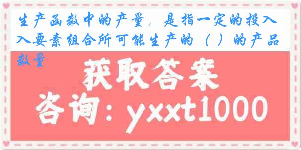 生产函数中的产量，是指一定的投入要素组合所可能生产的（ ）的产品数量