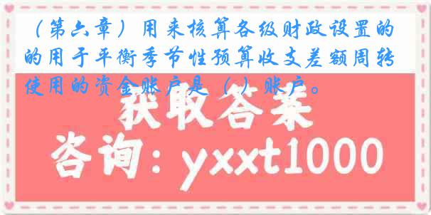 （第六章）用来核算各级财政设置的用于平衡季节性预算收支差额周转使用的资金账户是（ ）账户。