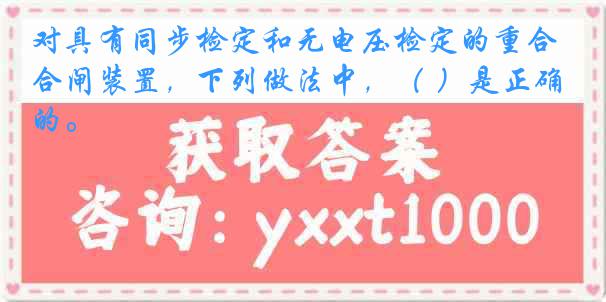 对具有同步检定和无电压检定的重合闸装置，下列做法中，（ ）是正确的。