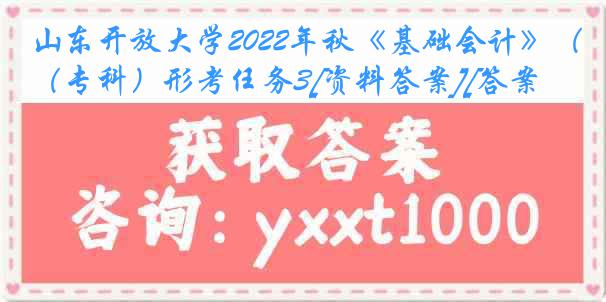 山东开放大学2022年秋《基础会计》（专科）形考任务3[资料答案][答案]