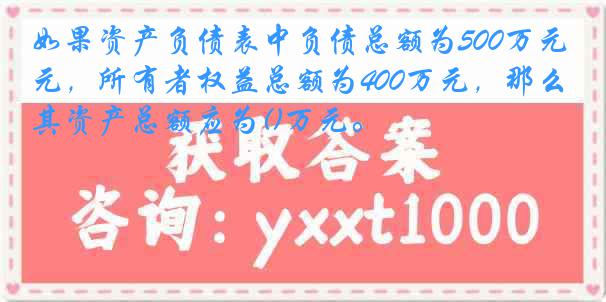 如果资产负债表中负债总额为500万元，所有者权益总额为400万元，那么其资产总额应为()万元。