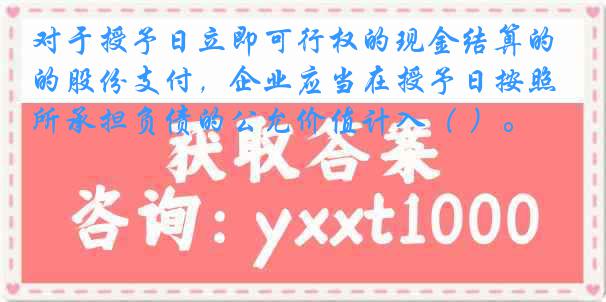 对于授予日立即可行权的现金结算的股份支付，企业应当在授予日按照所承担负债的公允价值计入（ ）。