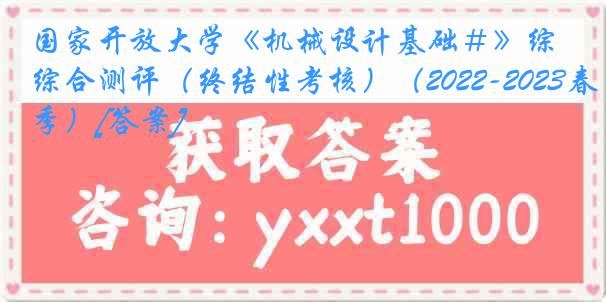 国家开放大学《机械设计基础＃》综合测评（终结性考核）（2022-2023春季）[答案]