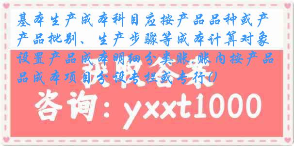 基本生产成本科目应按产品品种或产品批别、生产步骤等成本计算对象设置产品成本明细分类账,账内按产品成本项目分设专栏或专行()