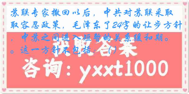 苏联专家撤回以后，中共对苏联采取容忍政策，毛泽东了24字的让步方针，中苏之间进入短暂的关系缓和期。这一方针不包括：（）