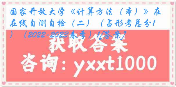 国家开放大学《计算方法（本）》在线自测自检（二）（占形考总分10%）（2022-2023春季）1[答案]