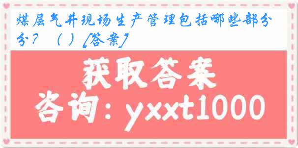 煤层气井现场生产管理包括哪些部分？（ ）[答案]