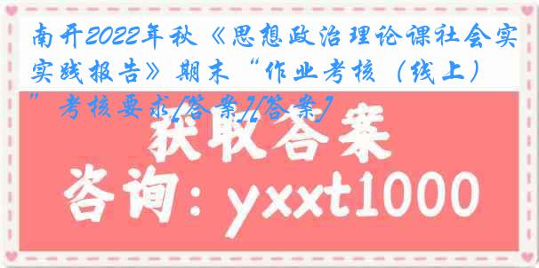 南开2022年秋《思想政治理论课社会实践报告》期末“作业考核（线上）”考核要求[答案][答案]