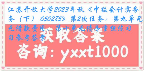 江苏开放大学2023年秋《中级会计实务（下） 050285》第2次任务：第九单元借款费用、第十单元债务重组练习参考答案