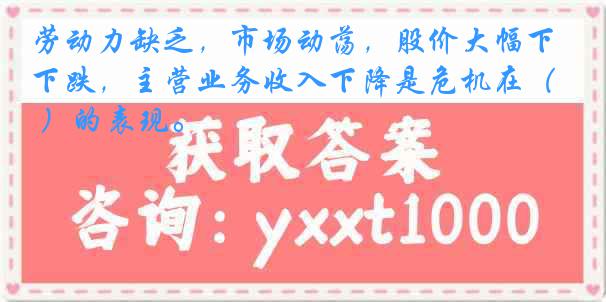 劳动力缺乏，市场动荡，股价大幅下跌，主营业务收入下降是危机在（ ）的表现。