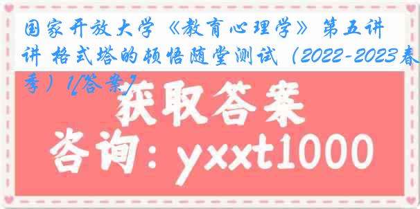 国家开放大学《教育心理学》第五讲 格式塔的顿悟随堂测试（2022-2023春季）1[答案]