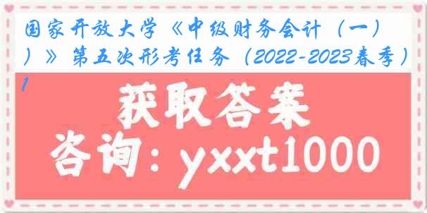 国家开放大学《中级财务会计（一）》第五次形考任务（2022-2023春季）1